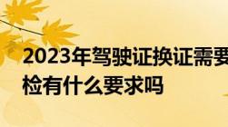 2023年驾驶证换证需要体检吗换证驾驶证体检有什么要求吗