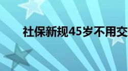 社保新规45岁不用交社保了是真的吗