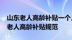 山东老人高龄补贴一个月要多少钱2022山东老人高龄补贴规范