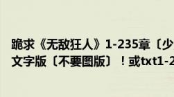 跪求《无敌狂人》1-235章〔少点也没关系至少要到150章〕文字版〔不要图版〕！或txt1-235章的也可以！