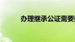 办理继承公证需要提供什么材料