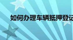 如何办理车辆抵押登记具体流程看这里