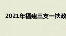 2021年福建三支一扶政策及待遇详细介绍