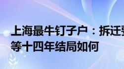 上海最牛钉子户：拆迁要一亿元外加6套房苦等十四年结局如何