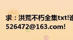 求：洪荒不朽全集txt!谁有发我邮箱：18307526472@163.com!