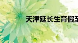 天津延长生育假至158天细则