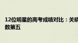 12位明星的高考成绩对比：关晓彤分数最高王俊凯排全班倒数第五