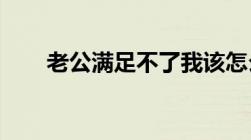 老公满足不了我该怎么办要不要离婚