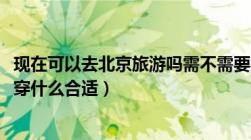 现在可以去北京旅游吗需不需要隔离2021最新（现在去北京穿什么合适）