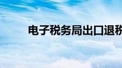 电子税务局出口退税申报系统流程