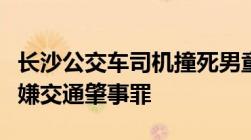 长沙公交车司机撞死男童被刑拘什么情况会涉嫌交通肇事罪