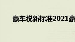 豪车税新标准2021豪车税怎么算才对