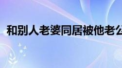 和别人老婆同居被他老公抓住了这样犯法吗