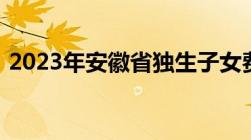 2023年安徽省独生子女费发放政策有新变动