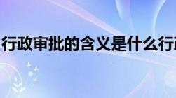 行政审批的含义是什么行政审批的特点有哪些