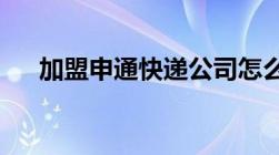 加盟申通快递公司怎么办理费用是多少