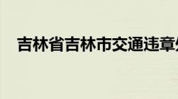 吉林省吉林市交通违章处理的地方在哪里