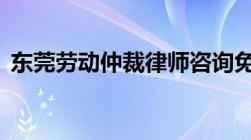 东莞劳动仲裁律师咨询免费24小时在线咨询