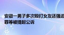 安徽一男子多次殴打女友还强迫她脱衣服下跪涉嫌故意伤害罪等被提起公诉