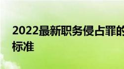 2022最新职务侵占罪的立案追诉标准及量刑标准