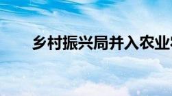 乡村振兴局并入农业农村局是哪一年