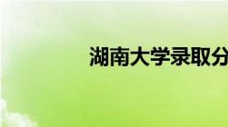 湖南大学录取分数线2021