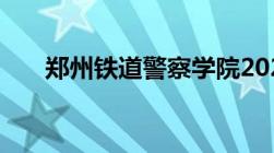 郑州铁道警察学院2022年录取分数线