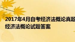 2017年4月自考经济法概论真题及答案2017年4月自学考试经济法概论试题答案