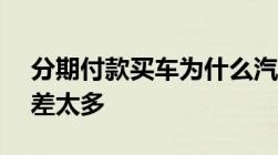 分期付款买车为什么汽贸和4s的首付和月供差太多