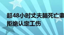 超48小时丈夫脑死亡妻子仍坚持抢救为何被拒绝认定工伤