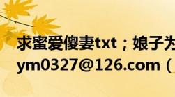 求蜜爱傻妻txt；娘子为夫饿了txt全本邮箱：ym0327@126.com（~~~~）