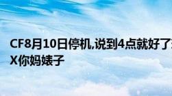 CF8月10日停机,说到4点就好了现在都4点35了怎么还停机TX你妈婊子