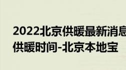 2022北京供暖最新消息_北京供暖费用_北京供暖时间-北京本地宝