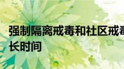 强制隔离戒毒和社区戒毒的时间分别是需要多长时间