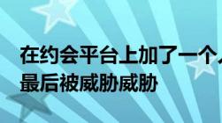 在约会平台上加了一个人的朋友和对方x聊天最后被威胁威胁