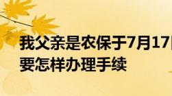 我父亲是农保于7月17日去世21号火化！需要怎样办理手续