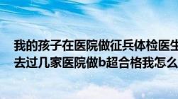 我的孩子在医院做征兵体检医生故意给b超假报告不合格我去过几家医院做b超合格我怎么去哪里抱怨