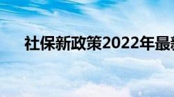 社保新政策2022年最新一共以下有4点