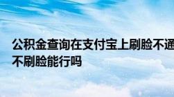 公积金查询在支付宝上刷脸不通过怎么办我想查住房公积金不刷脸能行吗