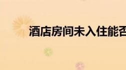 酒店房间未入住能否申请全额退款