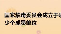 国家禁毒委员会成立于哪一年现有公安部等多少个成员单位