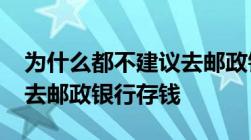 为什么都不建议去邮政银行-为什么都不建议去邮政银行存钱