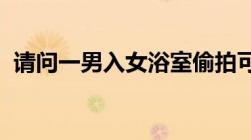 请问一男入女浴室偷拍可以定义为猥亵罪吗