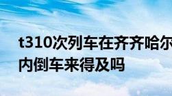 t310次列车在齐齐哈尔几站台五分钟在站台内倒车来得及吗