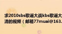 求2010sbs歌谣大战kbs歌谣大庆典mbc歌谣大对决中字高清的视频（邮箱77muai@163.com及最好是rayfile）