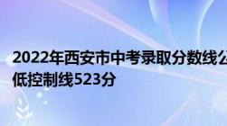 2022年西安市中考录取分数线公布！城六区普通高中录取最低控制线523分