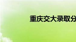 重庆交大录取分数线2022