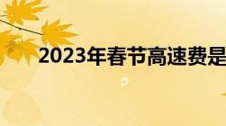 2023年春节高速费是几号到几号免费