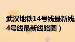 武汉地铁14号线最新线路图公示（武汉地铁14号线最新线路图）