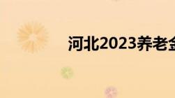 河北2023养老金上调方案